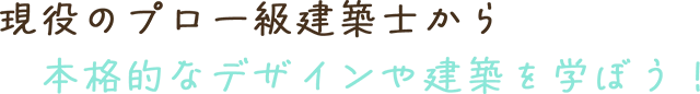 現役のプロ一級建築士から本格的なデザインや建築を学ぼう！